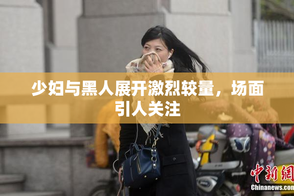 少妇与黑人展开激烈较量，场面引人关注