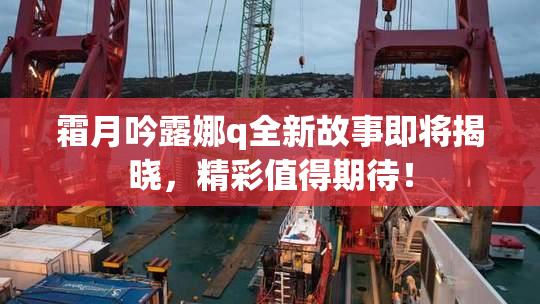霜月吟露娜q全新故事即将揭晓，精彩值得期待！