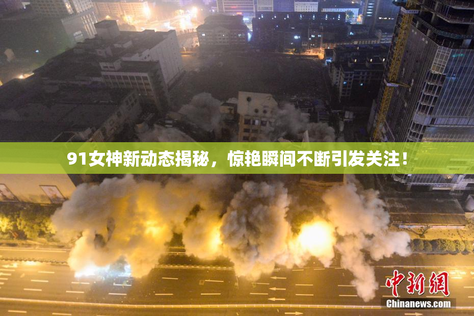 91女神新动态揭秘，惊艳瞬间不断引发关注！