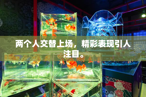 两个人交替上场，精彩表现引人注目。