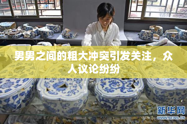 男男之间的粗大冲突引发关注，众人议论纷纷