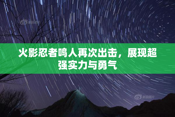 火影忍者鸣人再次出击，展现超强实力与勇气