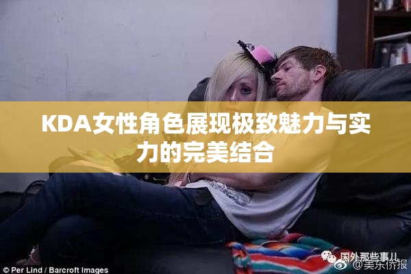 KDA女性角色展现极致魅力与实力的完美结合