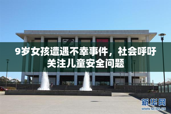 9岁女孩遭遇不幸事件，社会呼吁关注儿童安全问题