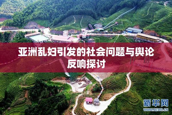 亚洲乱妇引发的社会问题与舆论反响探讨