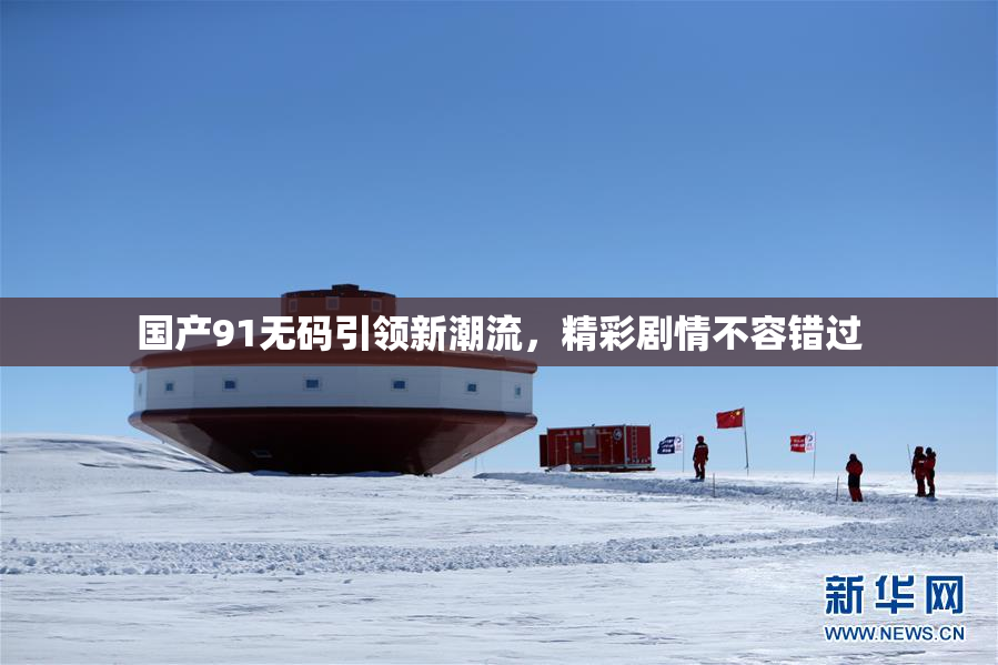 国产91无码引领新潮流，精彩剧情不容错过