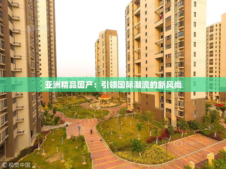 亚洲精品国产：引领国际潮流的新风尚