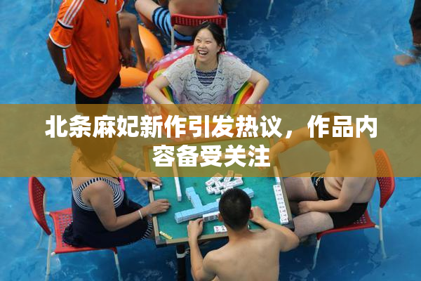 北条麻妃新作引发热议，作品内容备受关注
