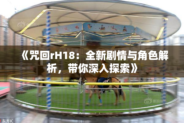 《咒回rH18：全新剧情与角色解析，带你深入探索》