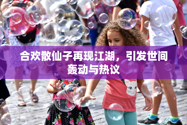 合欢散仙子再现江湖，引发世间轰动与热议