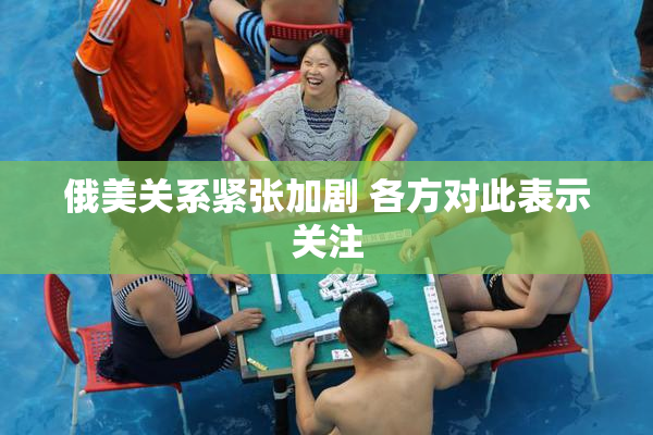 俄美关系紧张加剧 各方对此表示关注