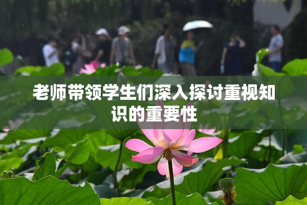 老师带领学生们深入探讨重视知识的重要性