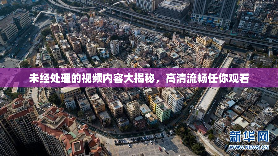 未经处理的视频内容大揭秘，高清流畅任你观看