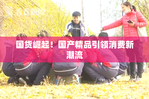 国货崛起！国产精品引领消费新潮流