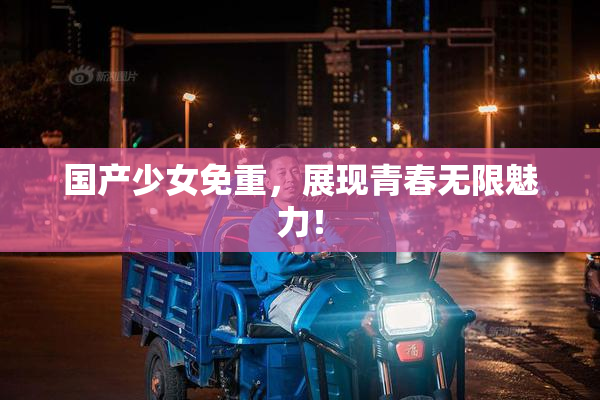 国产少女免重，展现青春无限魅力！