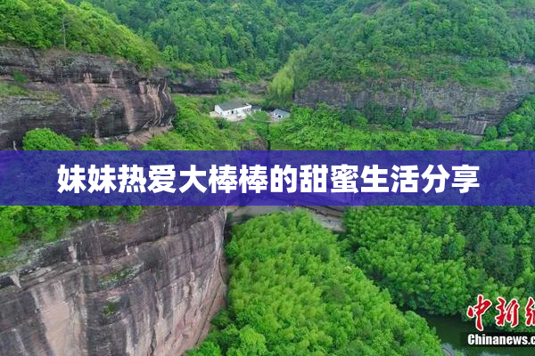 妹妹热爱大棒棒的甜蜜生活分享