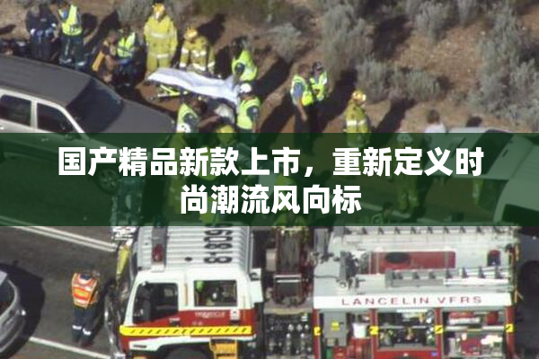 国产精品新款上市，重新定义时尚潮流风向标