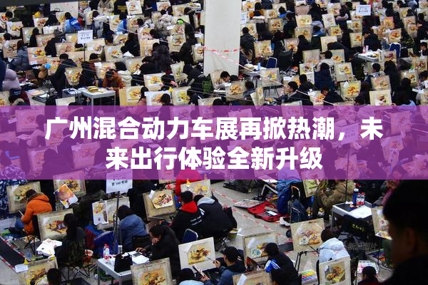 广州混合动力车展再掀热潮，未来出行体验全新升级