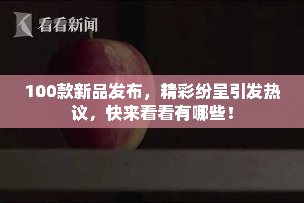 100款新品发布，精彩纷呈引发热议，快来看看有哪些！