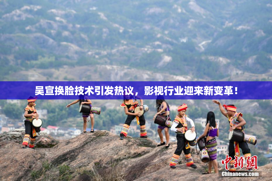 吴宣换脸技术引发热议，影视行业迎来新变革！