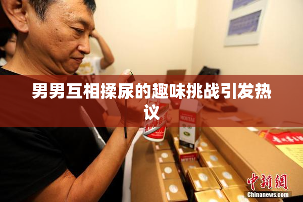 男男互相揉尿的趣味挑战引发热议