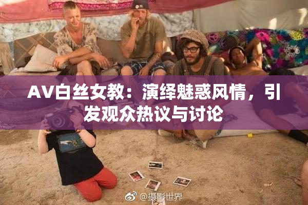 AV白丝女教：演绎魅惑风情，引发观众热议与讨论