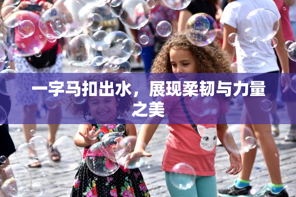 一字马扣出水，展现柔韧与力量之美
