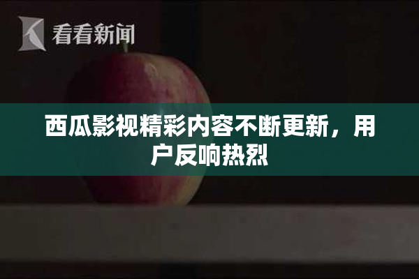 西瓜影视精彩内容不断更新，用户反响热烈