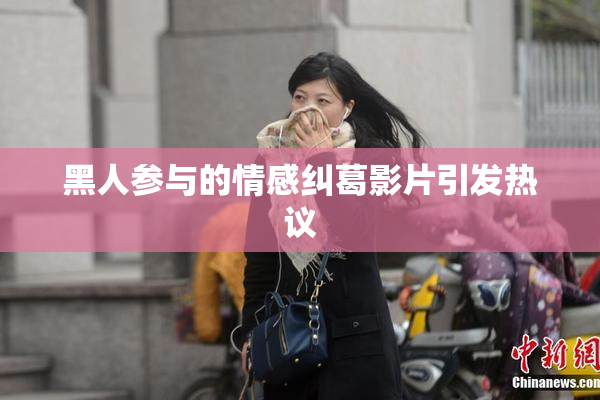 黑人参与的情感纠葛影片引发热议