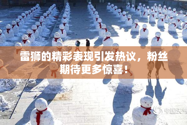 雷狮的精彩表现引发热议，粉丝期待更多惊喜！