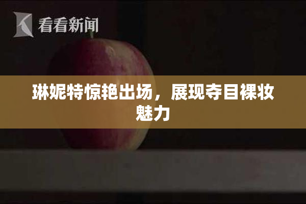 琳妮特惊艳出场，展现夺目裸妆魅力