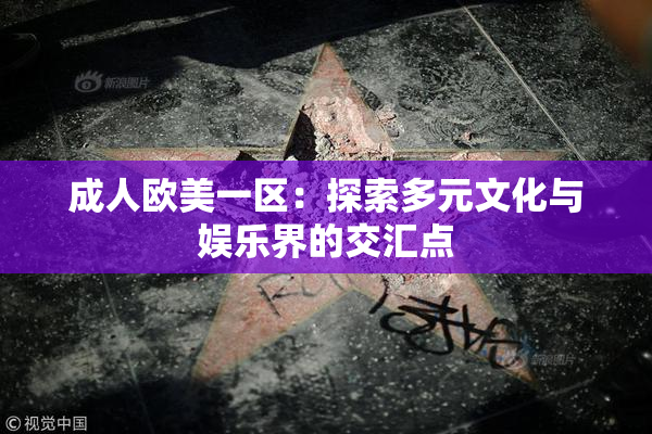 成人欧美一区：探索多元文化与娱乐界的交汇点