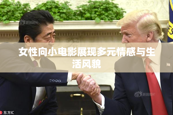女性向小电影展现多元情感与生活风貌