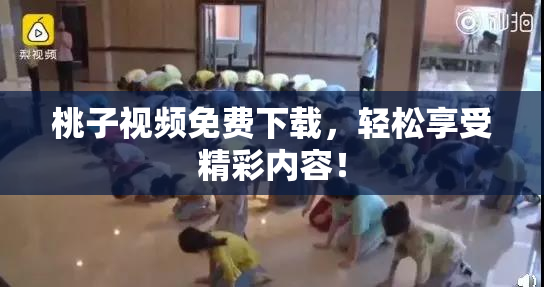 桃子视频免费下载，轻松享受精彩内容！