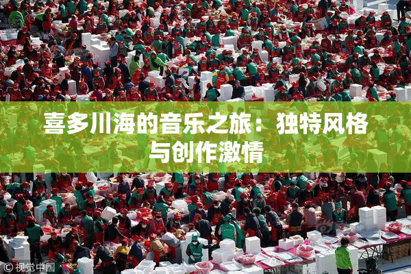 喜多川海的音乐之旅：独特风格与创作激情
