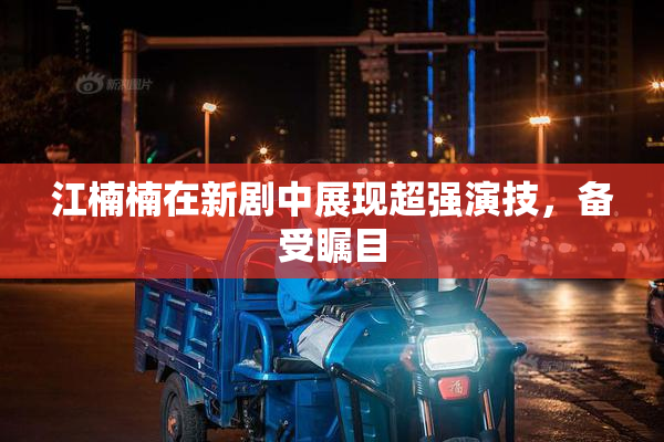 江楠楠在新剧中展现超强演技，备受瞩目