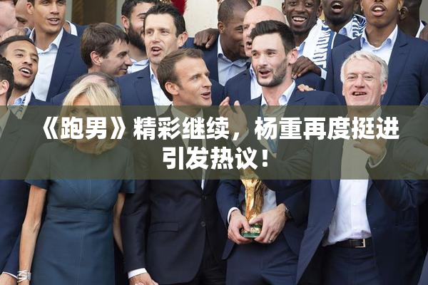 《跑男》精彩继续，杨重再度挺进引发热议！