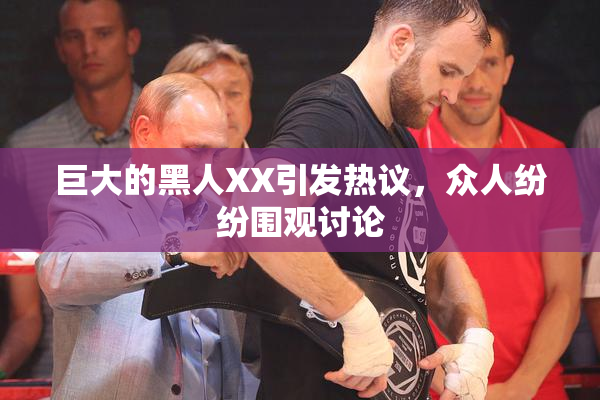 巨大的黑人XX引发热议，众人纷纷围观讨论