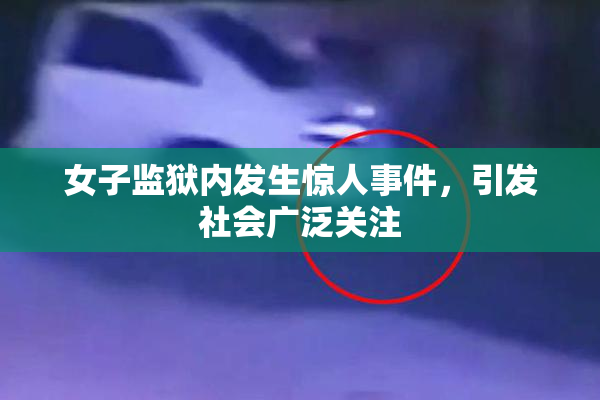 女子监狱内发生惊人事件，引发社会广泛关注