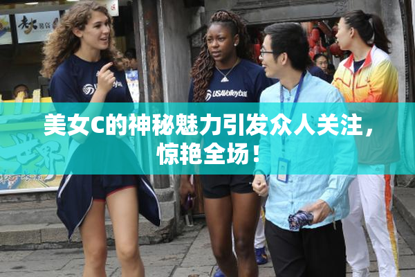 美女C的神秘魅力引发众人关注，惊艳全场！