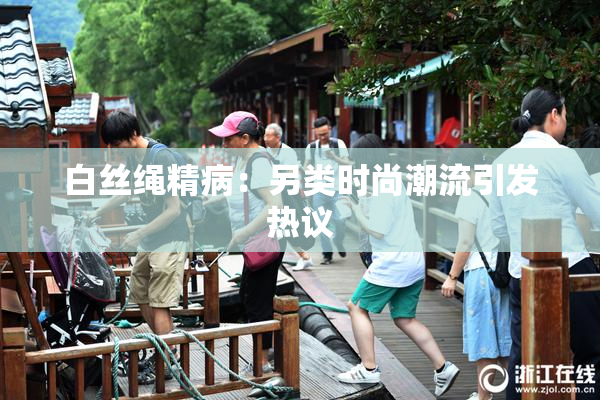 白丝绳精病：另类时尚潮流引发热议