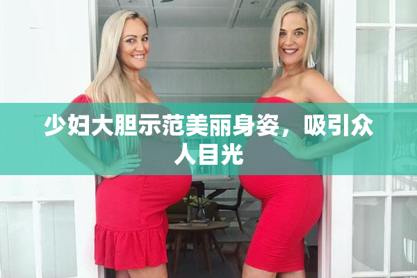 少妇大胆示范美丽身姿，吸引众人目光