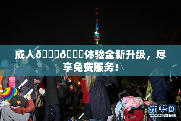 成人🍆🍑体验全新升级，尽享免费服务！