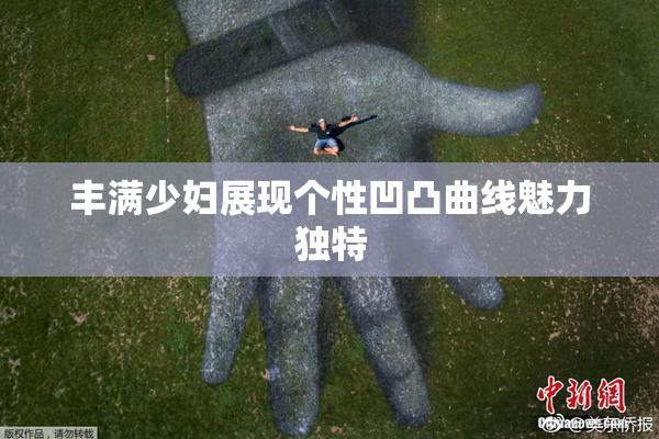 丰满少妇展现个性凹凸曲线魅力独特