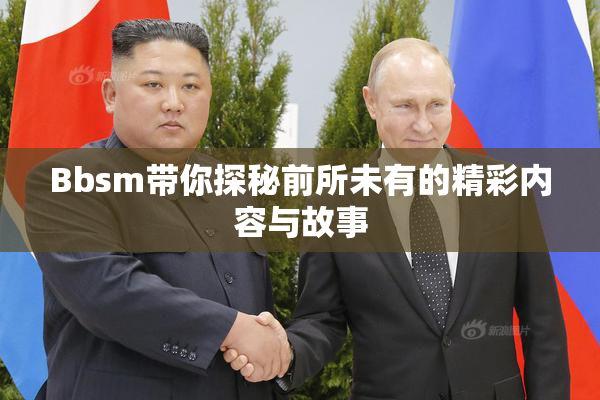 Bbsm带你探秘前所未有的精彩内容与故事