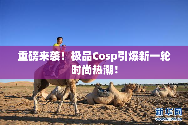 重磅来袭！极品Cosp引爆新一轮时尚热潮！