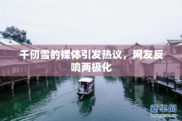 千仞雪的裸体引发热议，网友反响两极化