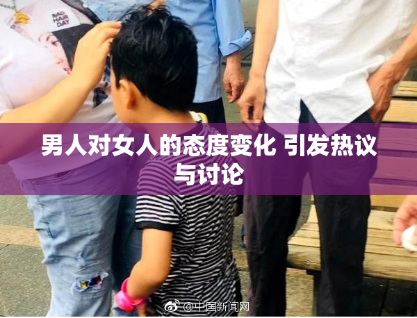男人对女人的态度变化 引发热议与讨论