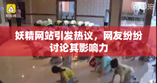 妖精网站引发热议，网友纷纷讨论其影响力
