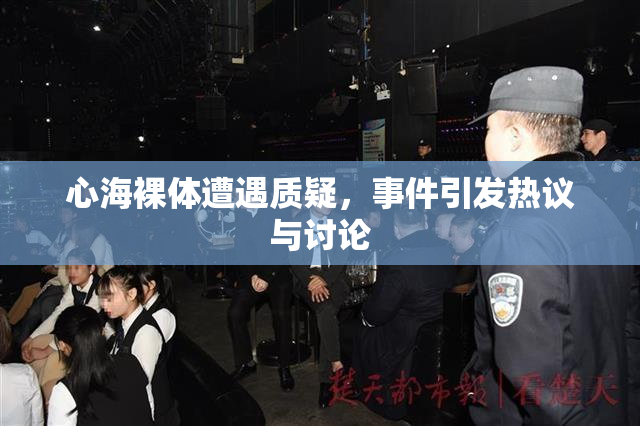 心海裸体遭遇质疑，事件引发热议与讨论